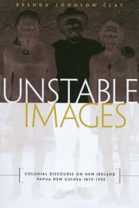 Unstable Images: Colonial Discourse of New Ireland, Papua New Guinea, 1875-1935 by Brenda Johnson Clay