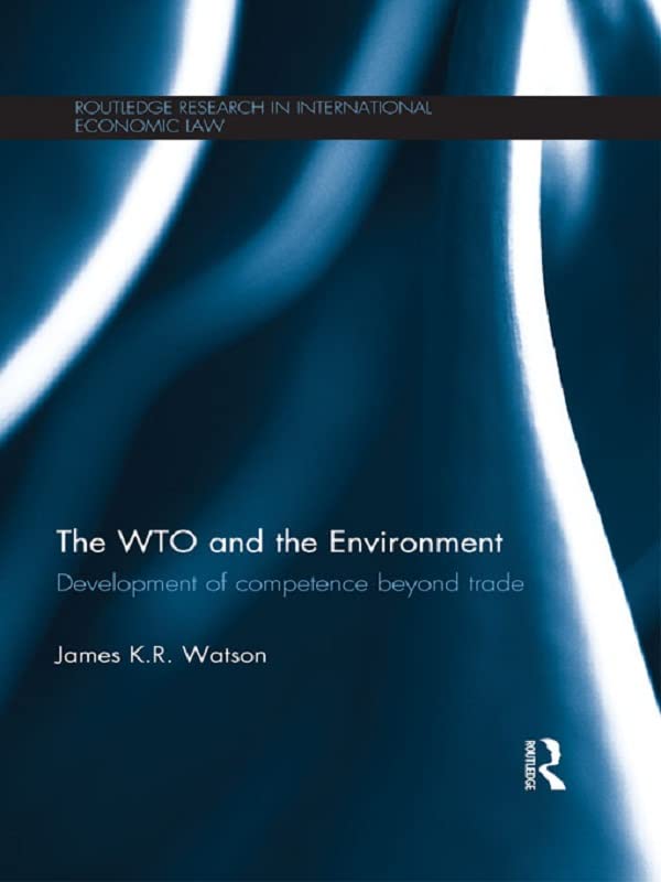 The WTO and the Environment: Development of competence beyond trade (Routledge Research in International Economic Law) by James Watson