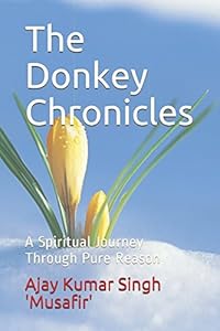 The Donkey Chronicles: A Spiritual Journey Through Pure Reason by Ajay Kumar Singh 'Musafir'