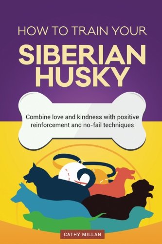 How To Train Your Siberian Husky (Dog Training Collection): Combine love and kindness with positive reinforcement and no-fail techniques
