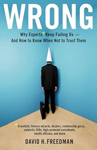 Wrong: Why experts* keep failing us--and how to know when not to trust them *Scientists, finance wizards, doctors, relationship gurus, celebrity CEOs, ... consultants, health officials and more