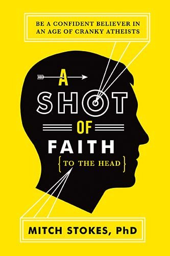 A Shot of Faith (to the Head): Be a Confident Believer in an Age of Cranky Atheists by Mitch Stokes
