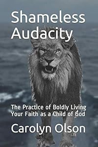 Shameless Audacity: The Practice of Boldly Living Your Faith as a Child of God by Carolyn Olson