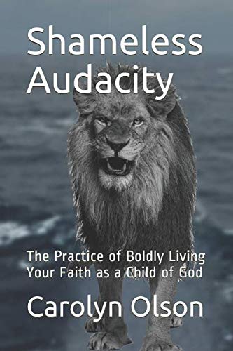 Shameless Audacity: The Practice of Boldly Living Your Faith as a Child of God by Carolyn Olson