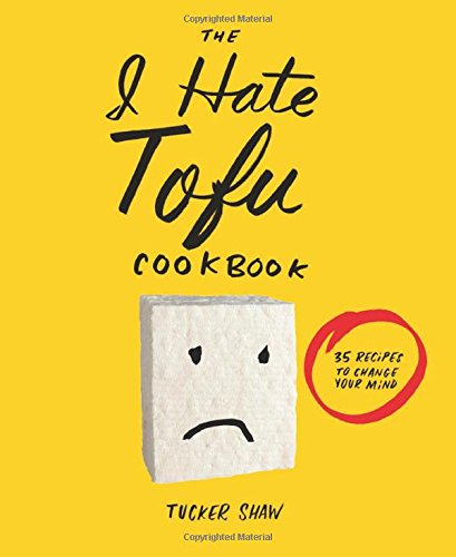 The I Hate Tofu Cookbook: 35 Recipes to Change Your Mind by Tucker Shaw