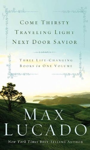 Come thirsty ; Traveling light ; Next door savior by Max Lucado
