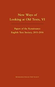 New Ways of Looking at Old Texts, VI: Papers of the Renaissance English Text Society 2011-2016 (Volume 550)