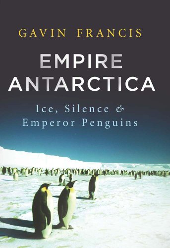 Empire Antarctica: Ice, Silence, and Emperor Penguins by Gavin Francis