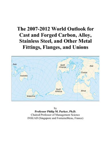 The 2007-2012 World Outlook for Cast and Forged Carbon, Alloy, Stainless Steel, and Other Metal Fittings, Flanges, and Unions by Philip M. Parker