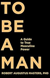To Be a Man: A Guide to True Masculine Power by Robert Augustus Masters  PhD