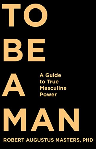 To Be a Man: A Guide to True Masculine Power by Robert Augustus Masters  PhD