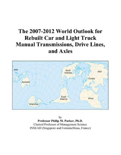 The 2007-2012 World Outlook for Rebuilt Car and Light Truck Manual Transmissions, Drive Lines, and Axles by Philip M. Parker