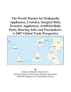 The World Market for Orthopedic Appliances, Crutches, Surgical Belts, Fracture Appliances, Artificial Body Parts, Hearing Aids, and Pacemakers: A 2007 Global Trade Perspective by Philip M. Parker