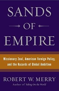 Sands of Empire: Missionary Zeal, American Foreign Policy, and the Hazards of Global Ambition