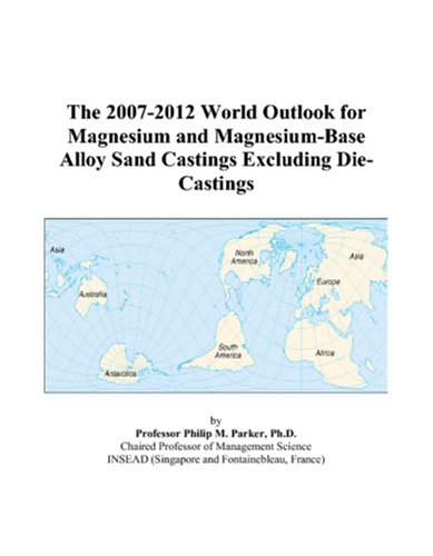 The 2007-2012 World Outlook for Magnesium and Magnesium-Base Alloy Sand Castings Excluding Die-Castings by Philip M. Parker