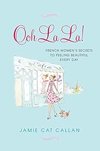 Ooh La La!: French Women's Secrets to Feeling Beautiful Every Day by Jamie Cat Callan