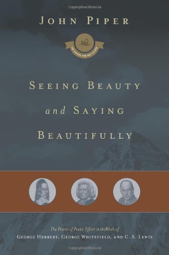 Seeing Beauty and Saying Beautifully: The Power of Poetic Effort in the Work of George Herbert, George Whitefield, and C. S. Lewis by John Piper