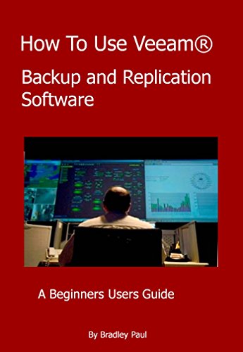 How To Use Veeam®: A Beginners Users Guide To Veeam Backup and Replication Software (Users Guides To Veeam Backup and Replication Software Book 1)