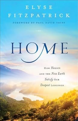Home: How Heaven and the New Earth Satisfy Our Deepest Longings