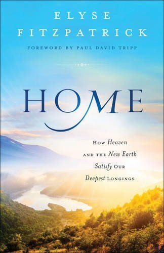 Home: How Heaven and the New Earth Satisfy Our Deepest Longings by Elyse Fitzpatrick