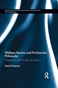 Wallace Stevens and Pre-Socratic Philosophy: Metaphysics and the Play of Violence (Routledge Interdisciplinary Perspectives on Literature) by Daniel Tompsett