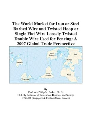 The World Market for Iron or Steel Barbed Wire and Twisted Hoop or Single Flat Wire Loosely Twisted Double Wire Used for Fencing: A 2007 Global Trade Perspective