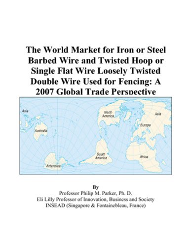 The World Market for Iron or Steel Barbed Wire and Twisted Hoop or Single Flat Wire Loosely Twisted Double Wire Used for Fencing: A 2007 Global Trade Perspective by Philip M. Parker