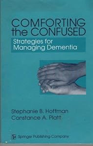 Comforting the Confused: Strategies for Managing Dementia by Stephanie B. Hoffman