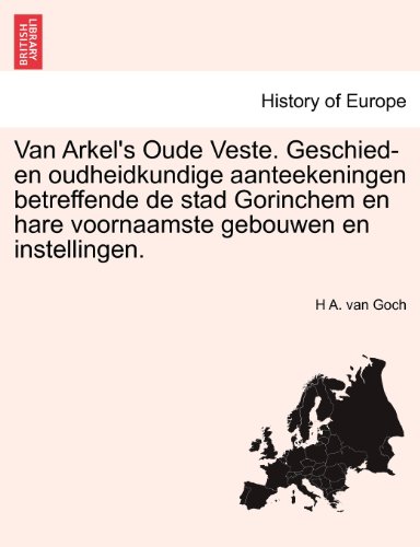 Van Arkel's Oude Veste. Geschied- en oudheidkundige aanteekeningen betreffende de stad Gorinchem en hare voornaamste gebouwen en instellingen. (Dutch Edition) by by H A. van Goch