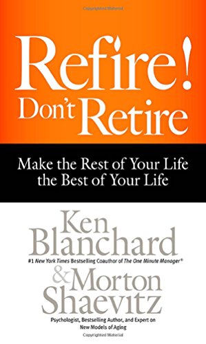 Refire! Don't Retire: Make the Rest of Your Life the Best of Your Life by Ken Blanchard