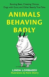 Animals Behaving Badly: Boozing Bees, Cheating Chimps, Dogs with Guns, and Other Beastly True Tales by Linda Lombardi
