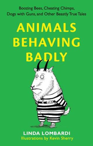 Animals Behaving Badly: Boozing Bees, Cheating Chimps, Dogs with Guns, and Other Beastly True Tales by Linda Lombardi
