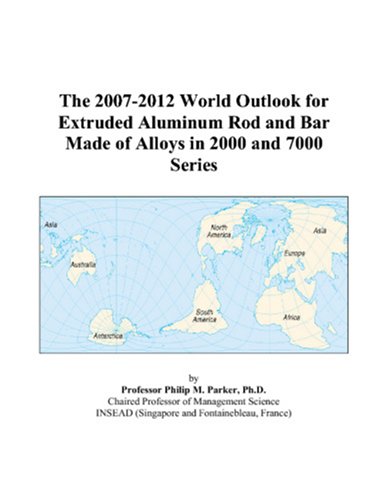 The 2007-2012 World Outlook for Extruded Aluminum Rod and Bar Made of Alloys in 2000 and 7000 Series by Philip M. Parker