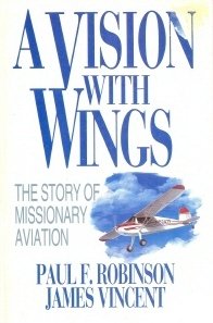 A Vision With Wings: The Story of Missionary Aviation by Paul F. Robinson