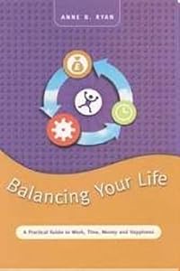 Balancing Your Life: A Practical Guide to Work, Time, Money and Happiness by Anne B Ryan