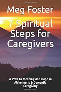 7 Spiritual Steps for Caregivers: A Path to Meaning and Hope in Alzheimer's & Dementia Caregiving by Meg Foster