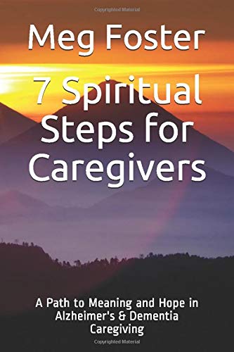 7 Spiritual Steps for Caregivers: A Path to Meaning and Hope in Alzheimer's & Dementia Caregiving by Meg Foster