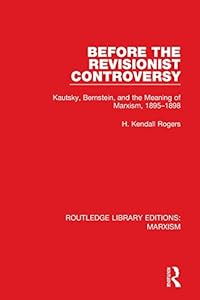 Before the Revisionist Controversy (RLE Marxism): Kautsky, Bernstein, and the Meaning of Marxism, 1895-1898 (Routledge Library Editions: Marxism Book 1) by H. Kendall Rogers