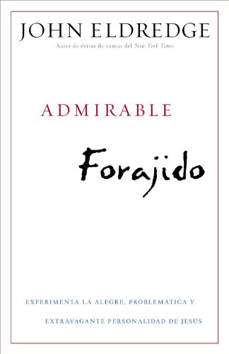 Admirable Forajido: Experimente la Alegre, Problem&aacute;tica y Extravagante Personalidad de Jes&uacute;s by John Eldredge
