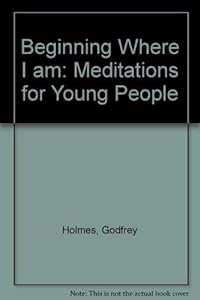 Beginning Where I Am: Meditations for Young People by Godfrey Holmes