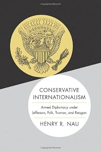 Conservative Internationalism: Armed Diplomacy under Jefferson, Polk, Truman, and Reagan by Henry R. Nau