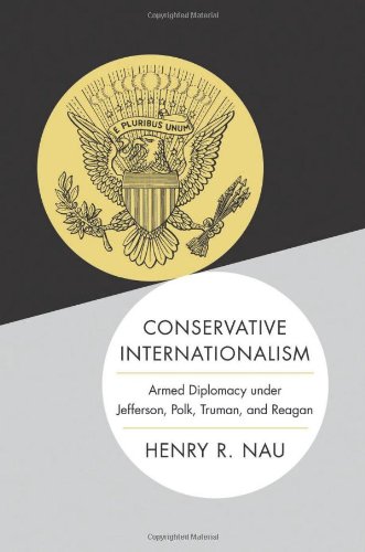 Conservative Internationalism: Armed Diplomacy under Jefferson, Polk, Truman, and Reagan by Henry R. Nau