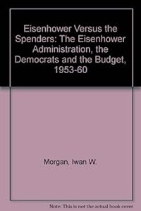 Eisenhower Versus the Spenders: The Eisenhower Administration, the Democrats and the Budget, 1953-60 by Iwan W. Morgan
