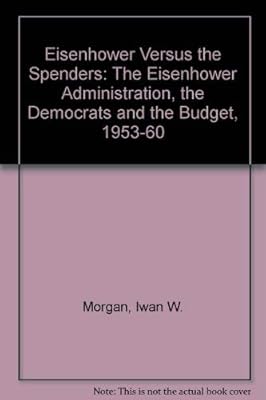 Eisenhower Versus the Spenders: The Eisenhower Administration, the Democrats and the Budget, 1953-60