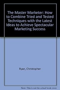 The master marketer: How to combine tried and tested techniques with the latest ideas to achieve spectacular marketing success by Christopher Ryan