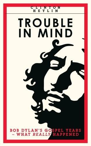 Trouble In Mind: Bob Dylan's Gospel Years: What Really Happened by Clinton Heylin