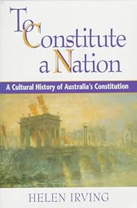 To Constitute a Nation: A Cultural History of Australia's Constitution (Studies in Australian History) by Helen Irving