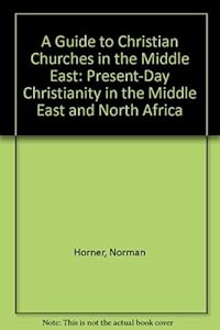 A Guide to Christian Churches in the Middle East: Present-Day Christianity in the Middle East and North Africa by Norman Horner