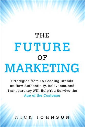 The Future of Marketing: Strategies from 15 Leading Brands on How Authenticity, Relevance, and Transparency Will Help You Survive the Age of the Customer by Nicholas Johnson