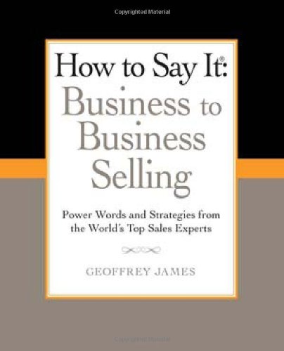 How to Say It: Business to Business Selling: Power Words and Strategies from the World's Top Sales Experts by Geoffrey James